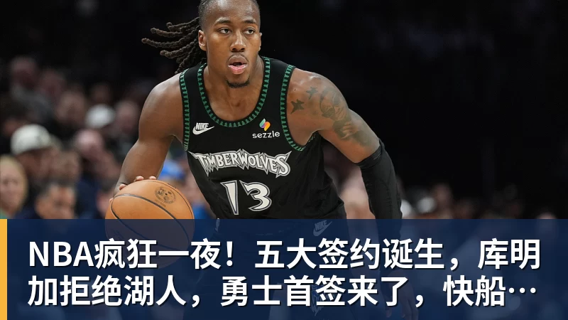 NBA疯狂一夜！五大签约诞生，库明加拒绝湖人，勇士首签来了，快船亏大了