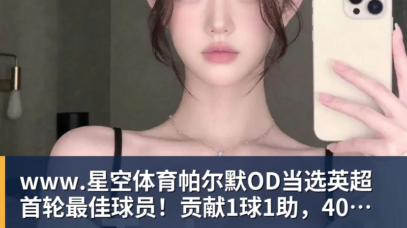 www.星空体育帕尔默OD当选英超首轮最佳球员！贡献1球1助，40%票数力压厄德高