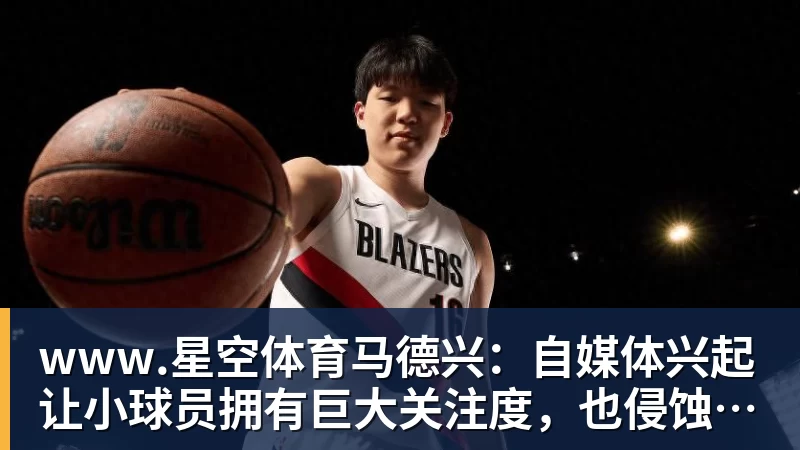 www.星空体育马德兴：自媒体兴起让小球员拥有巨大关注度，也侵蚀了专注度