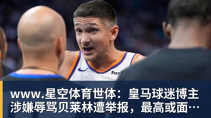 www.星空体育世体:皇马球迷博主涉嫌辱骂贝莱林遭举报,最高或面临2年监禁