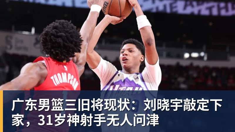 广东男篮三旧将现状:刘晓宇敲定下家,31岁神射手无人问津