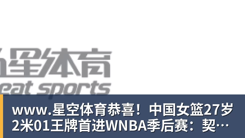 www.星空体育恭喜！中国女篮27岁2米01王牌首进WNBA季后赛：契合美女状元