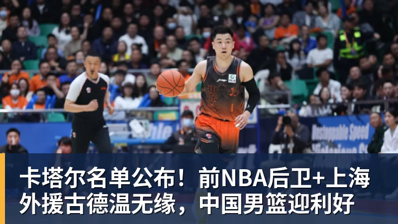 卡塔尔名单公布！前NBA后卫+上海外援古德温无缘，中国男篮迎利好