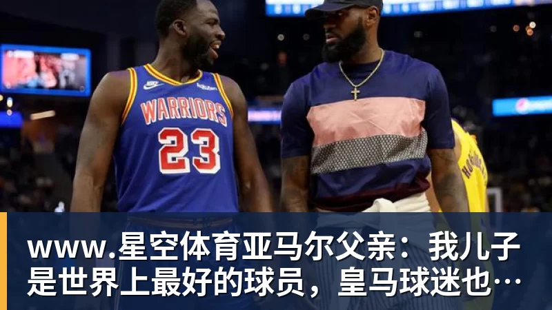 www.星空体育亚马尔父亲：我儿子是世界上最好的球员，皇马球迷也应该投他