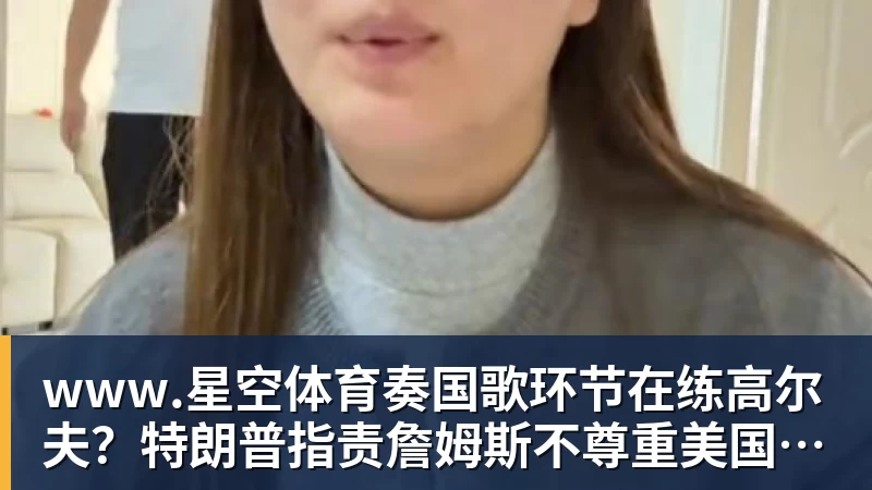 www.星空体育奏国歌环节在练高尔夫?特朗普指责詹姆斯不尊重美国:他应当道歉
