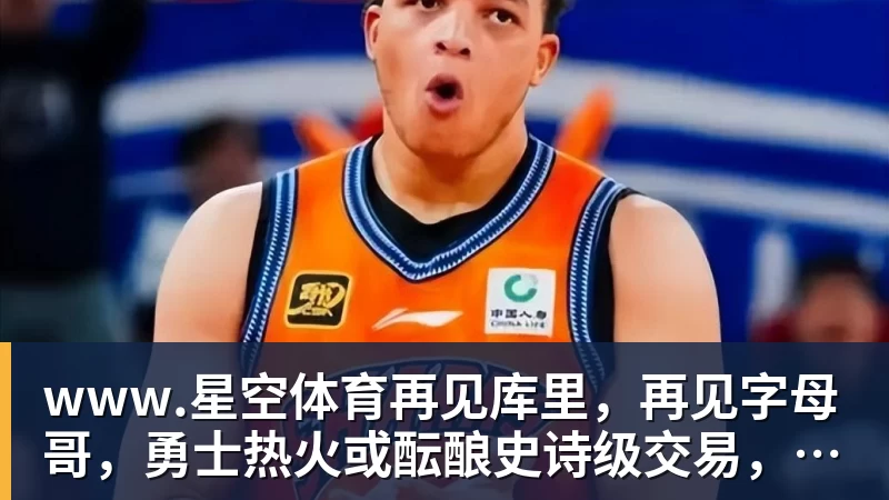 www.星空体育再见库里,再见字母哥,勇士热火或酝酿史诗级交易,这让其他队怎么打