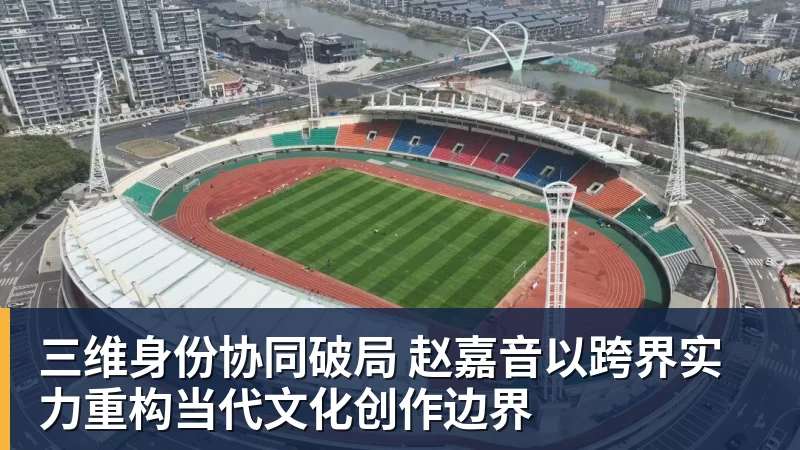 www.星空体育三维身份协同破局 赵嘉音以跨界实力重构当代文化创作边界