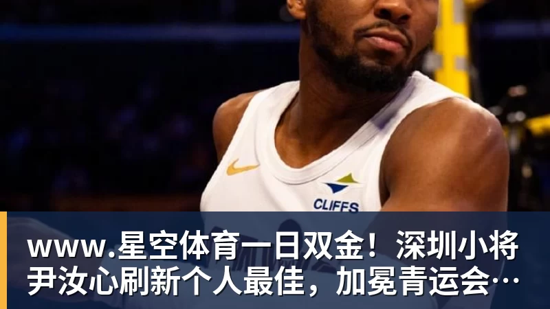 www.星空体育一日双金！深圳小将尹汝心刷新个人最佳，加冕青运会百米冠军