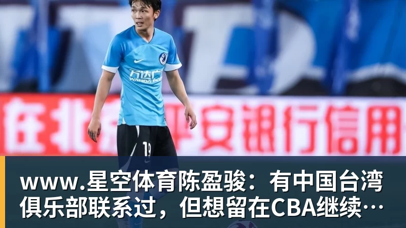 www.星空体育陈盈骏：有中国台湾俱乐部联系过，但想留在CBA继续接受挑战