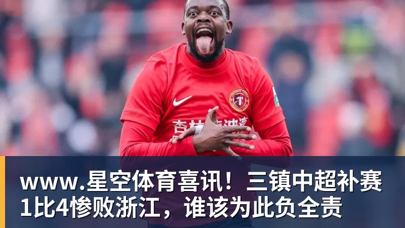 www.星空体育喜讯!三镇中超补赛1比4惨败浙江,谁该为此负全责