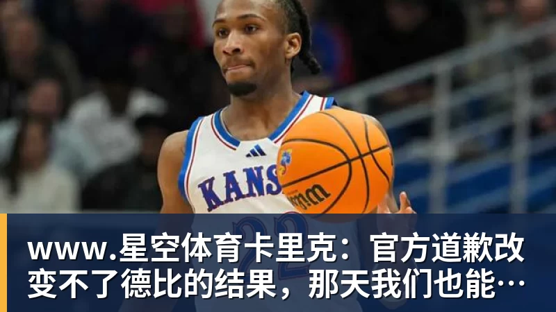 www.星空体育卡里克:官方道歉改变不了德比的结果,那天我们也能做得更好