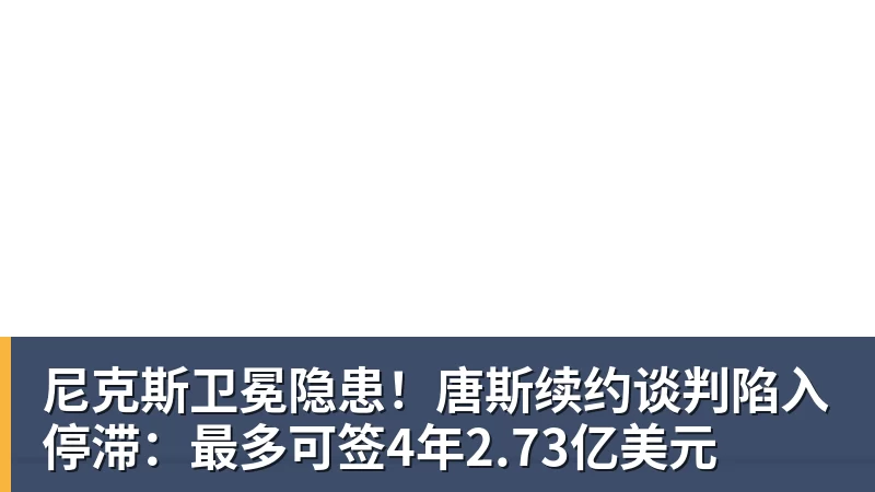 尼克斯卫冕隐患！唐斯续约谈判陷入停滞：最多可签4年2.73亿美元