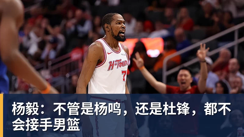 www.星空体育杨毅:不管是杨鸣,还是杜锋,都不会接手男篮