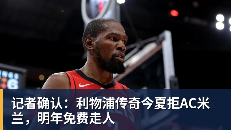 记者确认:利物浦传奇今夏拒AC米兰,明年免费走人