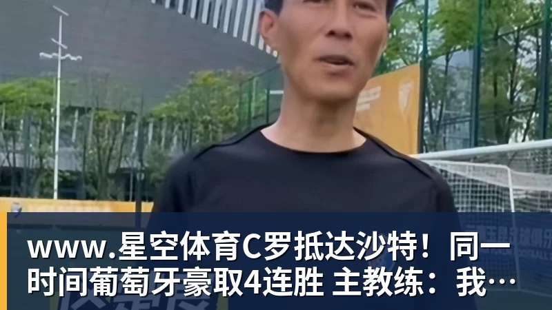 www.星空体育C罗抵达沙特!同一时间葡萄牙豪取4连胜 主教练:我不会向C罗道歉